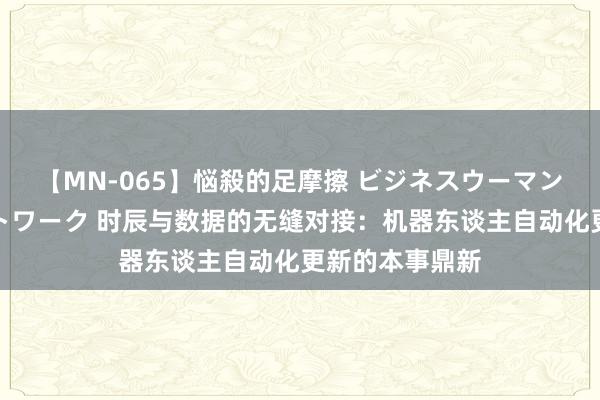 【MN-065】悩殺的足摩擦 ビジネスウーマンの淫らなフットワーク 时辰与数据的无缝对接：机器东谈主自动化更新的本事鼎新