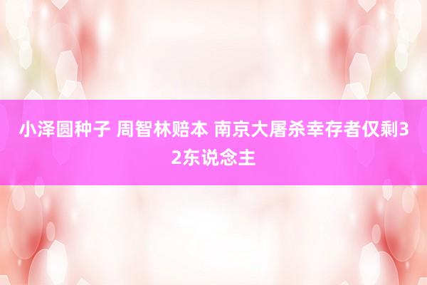 小泽圆种子 周智林赔本 南京大屠杀幸存者仅剩32东说念主