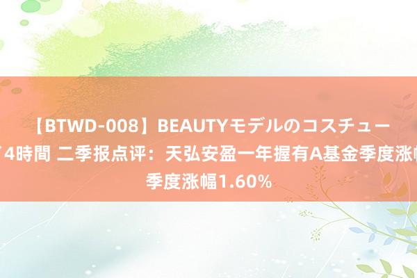 【BTWD-008】BEAUTYモデルのコスチュームプレイ4時間 二季报点评：天弘安盈一年握有A基金季度涨幅1.60%