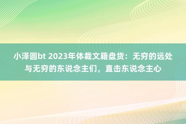 小泽圆bt 2023年体裁文籍盘货：无穷的远处与无穷的东说念主们，直击东说念主心