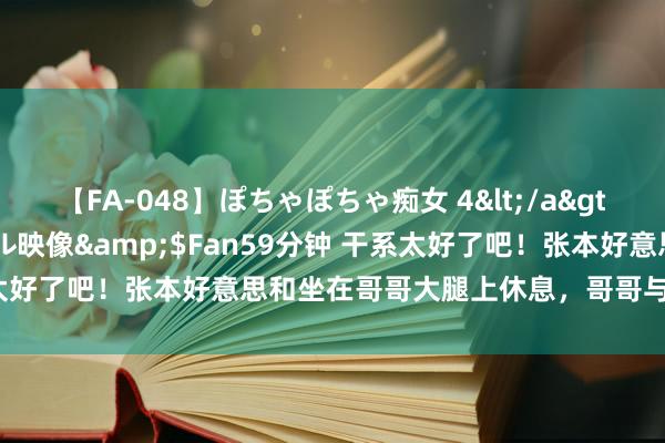 【FA-048】ぽちゃぽちゃ痴女 4</a>2005-09-04クリスタル映像&$Fan59分钟 干系太好了吧！张本好意思和坐在哥哥大腿上休息，哥哥与队友早已风气