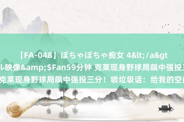 【FA-048】ぽちゃぽちゃ痴女 4</a>2005-09-04クリスタル映像&$Fan59分钟 克莱现身野球局飙中强投三分！喷垃圾话：给我的空间太大了