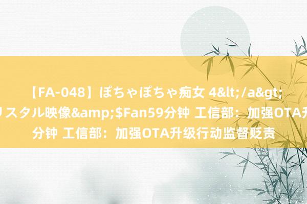 【FA-048】ぽちゃぽちゃ痴女 4</a>2005-09-04クリスタル映像&$Fan59分钟 工信部：加强OTA升级行动监督贬责