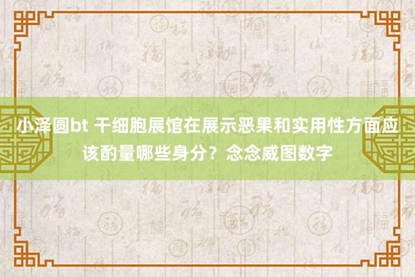 小泽圆bt 干细胞展馆在展示恶果和实用性方面应该酌量哪些身分？念念威图数字