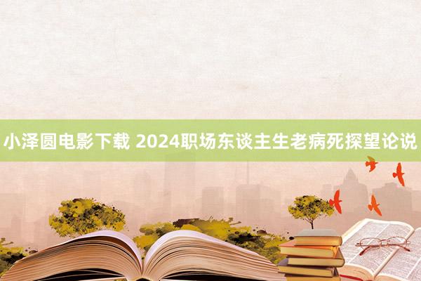 小泽圆电影下载 2024职场东谈主生老病死探望论说