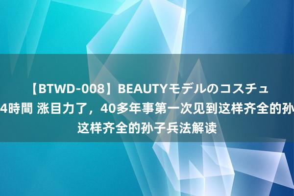 【BTWD-008】BEAUTYモデルのコスチュームプレイ4時間 涨目力了,40多年事第一次见到这样齐全的孙子兵法解读