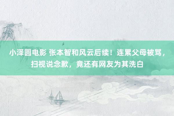 小泽圆电影 张本智和风云后续！连累父母被骂，扫视说念歉，竟还有网友为其洗白