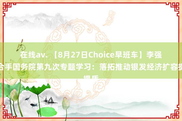 在线av. 【8月27日Choice早班车】李强主合手国务院第九次专题学习：落拓推动银发经济扩容提质