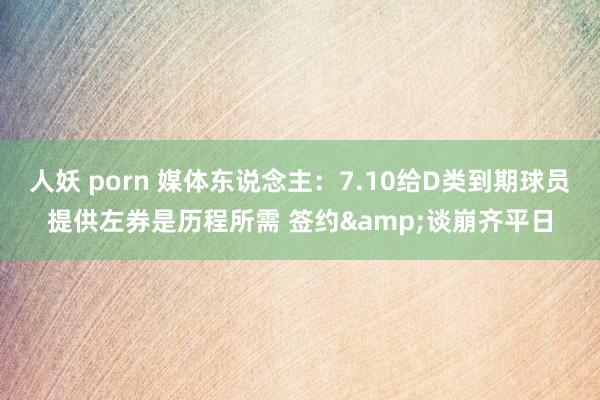 人妖 porn 媒体东说念主：7.10给D类到期球员提供左券是历程所需 签约&谈崩齐平日