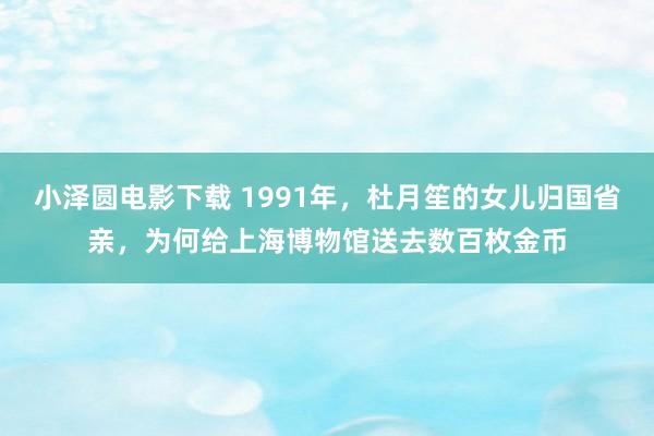 小泽圆电影下载 1991年，杜月笙的女儿归国省亲，为何给上海博物馆送去数百枚金币