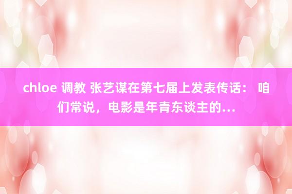 chloe 调教 张艺谋在第七届上发表传话： 咱们常说，电影是年青东谈主的…