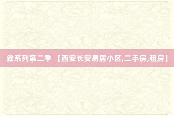 鑫系列第二季 【西安长安易居小区,二手房,租房】