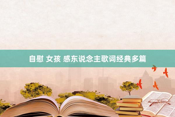 自慰 女孩 感东说念主歌词经典多篇