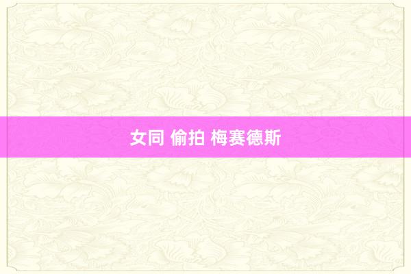 女同 偷拍 梅赛德斯