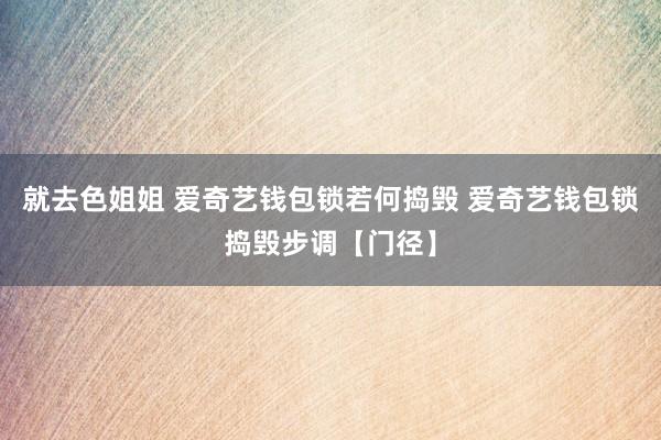 就去色姐姐 爱奇艺钱包锁若何捣毁 爱奇艺钱包锁捣毁步调【门径】