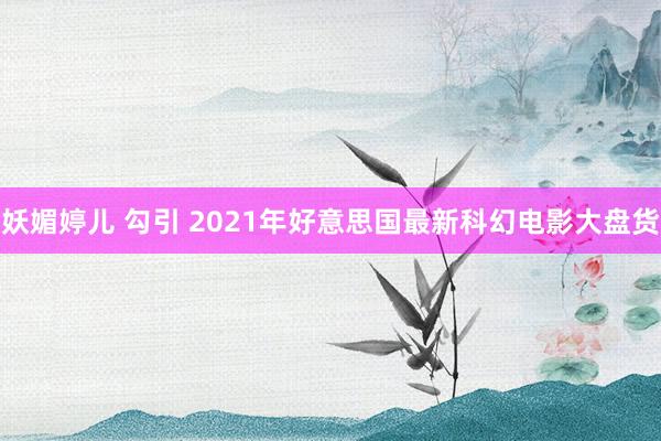 妖媚婷儿 勾引 2021年好意思国最新科幻电影大盘货