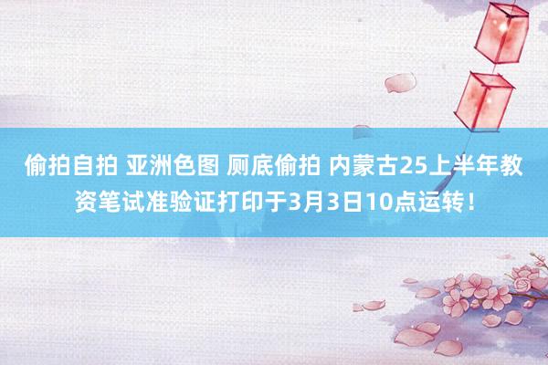 偷拍自拍 亚洲色图 厕底偷拍 内蒙古25上半年教资笔试准验证打印于3月3日10点运转！