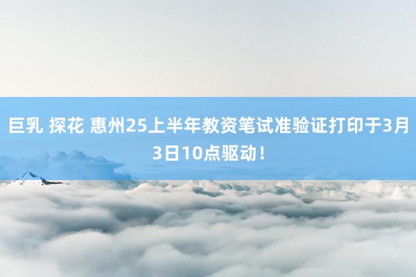 巨乳 探花 惠州25上半年教资笔试准验证打印于3月3日10点驱动！