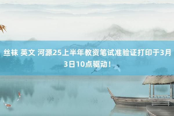 丝袜 英文 河源25上半年教资笔试准验证打印于3月3日10点驱动！