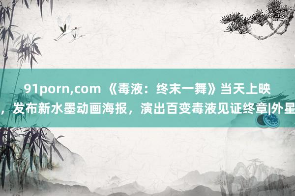 91porn，com 《毒液：终末一舞》当天上映，发布新水墨动画海报，演出百变毒液见证终章|外星