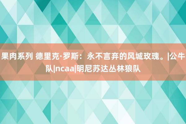 果肉系列 德里克·罗斯：永不言弃的风城玫瑰。|公牛队|ncaa|明尼苏达丛林狼队