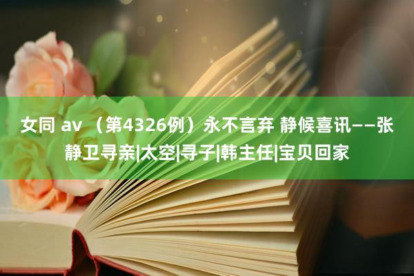 女同 av （第4326例）永不言弃 静候喜讯——张静卫寻亲|太空|寻子|韩主任|宝贝回家