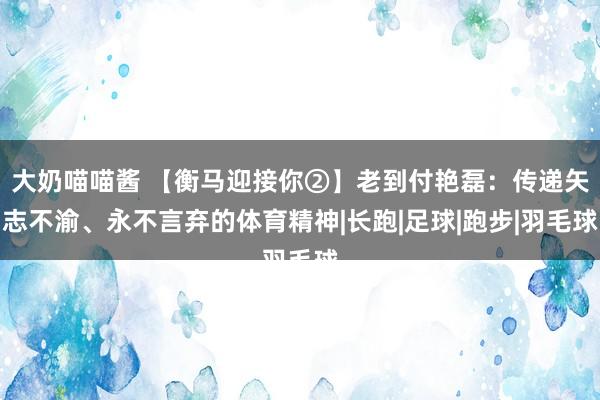大奶喵喵酱 【衡马迎接你②】老到付艳磊：传递矢志不渝、永不言弃的体育精神|长跑|足球|跑步|羽毛球