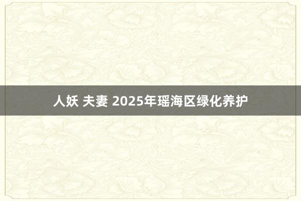 人妖 夫妻 2025年瑶海区绿化养护