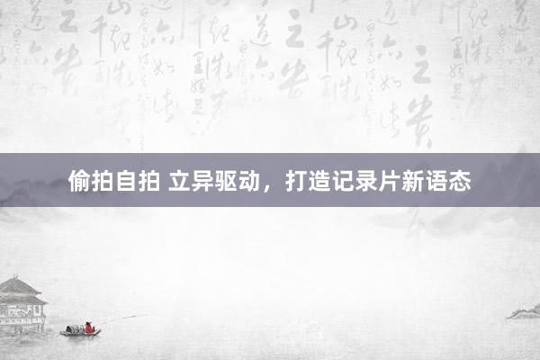 偷拍自拍 立异驱动，打造记录片新语态