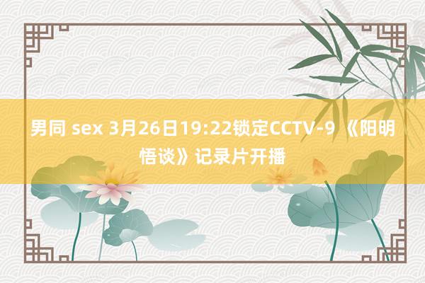 男同 sex 3月26日19:22锁定CCTV-9 《阳明悟谈》记录片开播