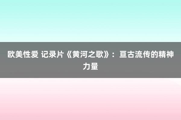 欧美性爱 记录片《黄河之歌》：亘古流传的精神力量