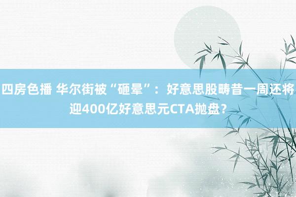 四房色播 华尔街被“砸晕”：好意思股畴昔一周还将迎400亿好意思元CTA抛盘？
