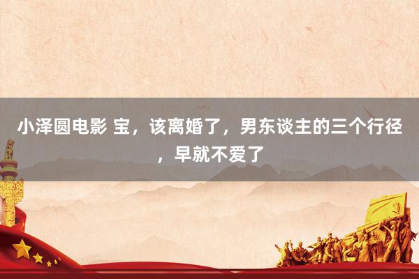 小泽圆电影 宝，该离婚了，男东谈主的三个行径，早就不爱了