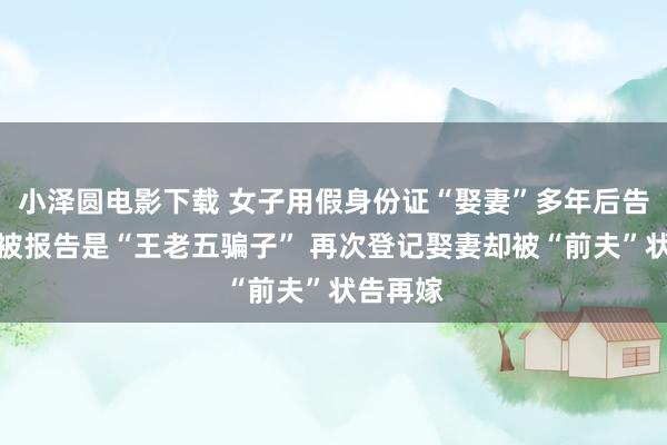 小泽圆电影下载 女子用假身份证“娶妻”多年后告状仳离被报告是“王老五骗子” 再次登记娶妻却被“前夫”状告再嫁