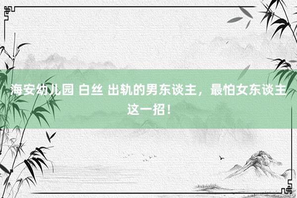 海安幼儿园 白丝 出轨的男东谈主，最怕女东谈主这一招！