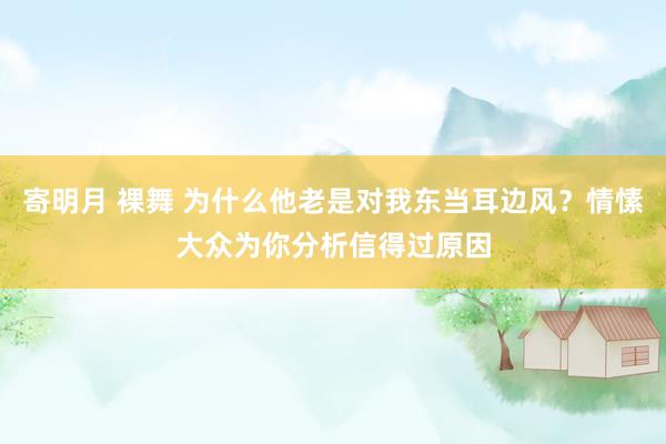 寄明月 裸舞 为什么他老是对我东当耳边风？情愫大众为你分析信得过原因