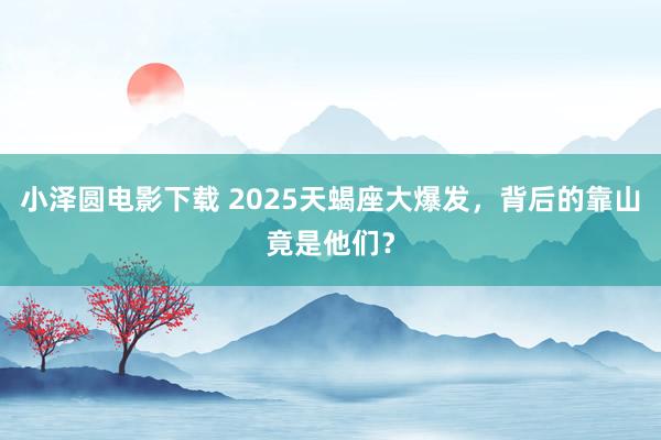 小泽圆电影下载 2025天蝎座大爆发，背后的靠山竟是他们？