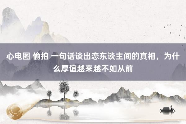 心电图 偷拍 一句话谈出恋东谈主间的真相，为什么厚谊越来越不如从前