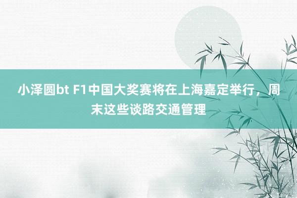 小泽圆bt F1中国大奖赛将在上海嘉定举行，周末这些谈路交通管理