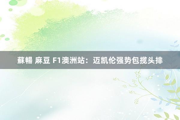 蘇暢 麻豆 F1澳洲站：迈凯伦强势包揽头排