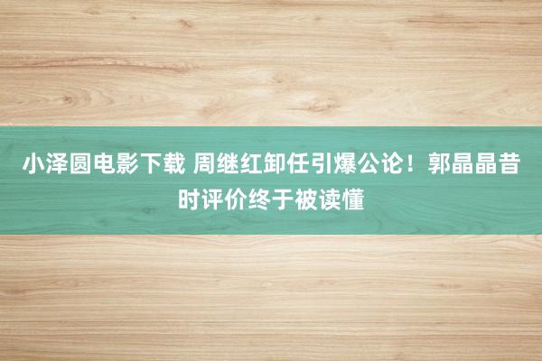 小泽圆电影下载 周继红卸任引爆公论！郭晶晶昔时评价终于被读懂