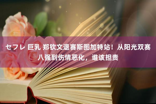 セフレ 巨乳 郑钦文退赛斯图加特站！从阳光双赛八强到伤情恶化，谁该担责