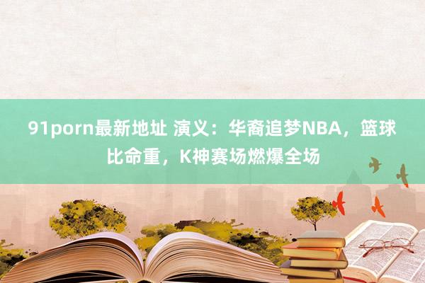 91porn最新地址 演义：华裔追梦NBA，篮球比命重，K神赛场燃爆全场