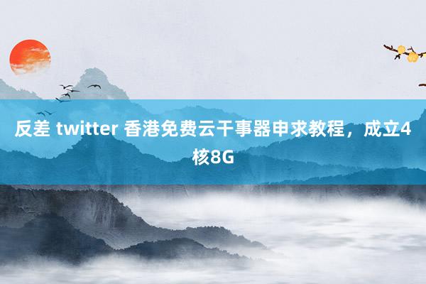 反差 twitter 香港免费云干事器申求教程，成立4核8G