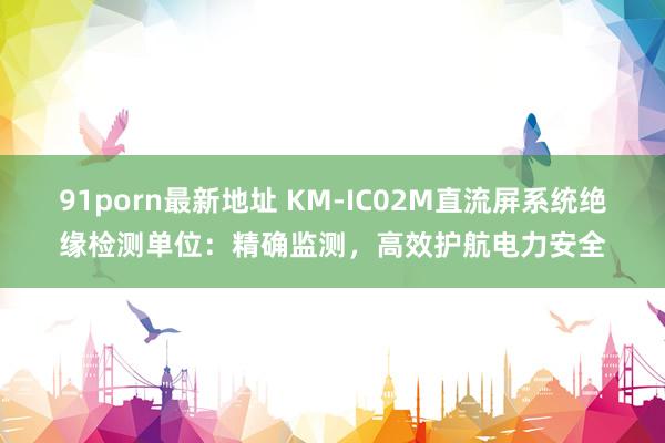 91porn最新地址 KM-IC02M直流屏系统绝缘检测单位：精确监测，高效护航电力安全