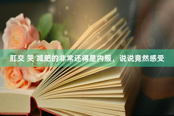 肛交 哭 减肥的非常还得是内服，说说竟然感受