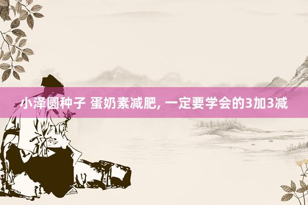 小泽圆种子 蛋奶素减肥， 一定要学会的3加3减