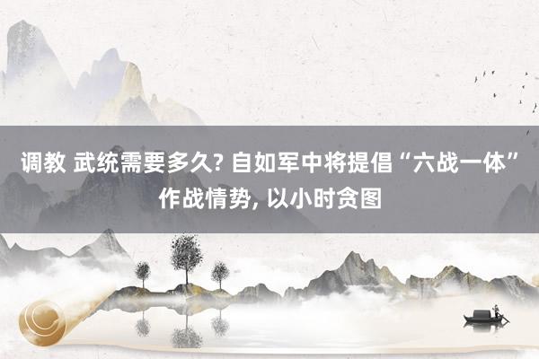 调教 武统需要多久? 自如军中将提倡“六战一体”作战情势， 以小时贪图