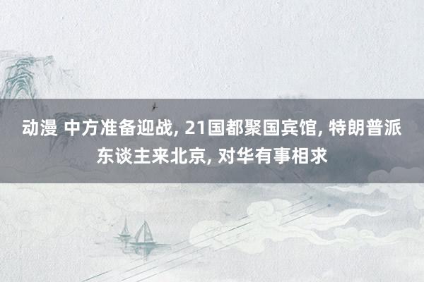 动漫 中方准备迎战， 21国都聚国宾馆， 特朗普派东谈主来北京， 对华有事相求