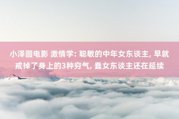 小泽圆电影 激情学: 聪敏的中年女东谈主， 早就戒掉了身上的3种穷气， 蠢女东谈主还在延续